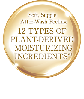 Soft, Supple After-Wash Feeling/12 TYPES OF PLANT-DERIVED MOISTURIZING INGREDIENTS*1