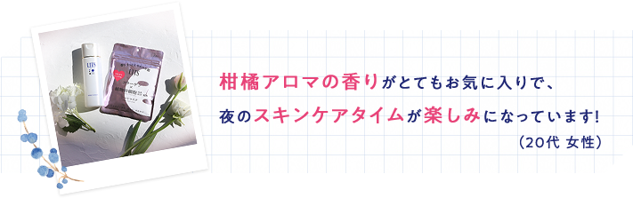 柑橘アロマの香りがとてもお気に入りで、夜のスキンケアタイムが楽しみになっています！