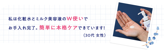 私は化粧水とミルク美容液のW使いでお手入れ完了。簡単に本格ケアできています!