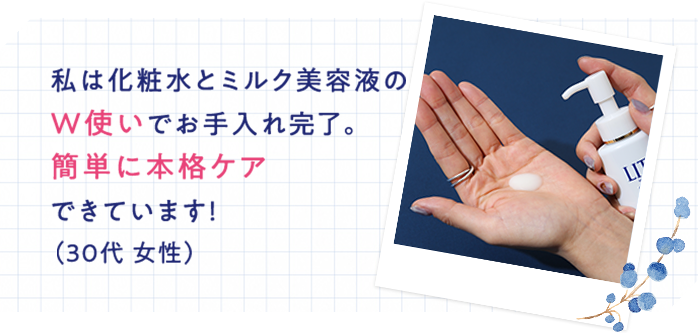私は化粧水とミルク美容液のW使いでお手入れ完了。簡単に本格ケアできています!