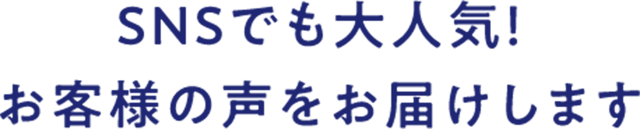 SNSでも大人気!お客様の声をお届けします