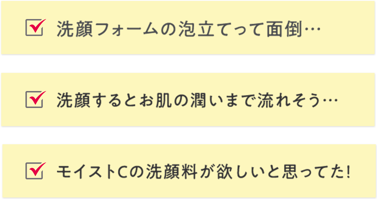 洗顔フォームの泡立てって面倒… 洗顔するとお肌の潤いまで流れそう… モイストCの洗顔料が欲しいと思ってた！