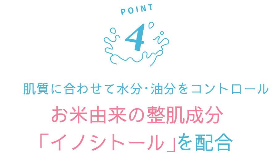 POINT4 肌質に合わせて水分・油分をコントロール お米由来の整肌成分「イノシトール」を配合