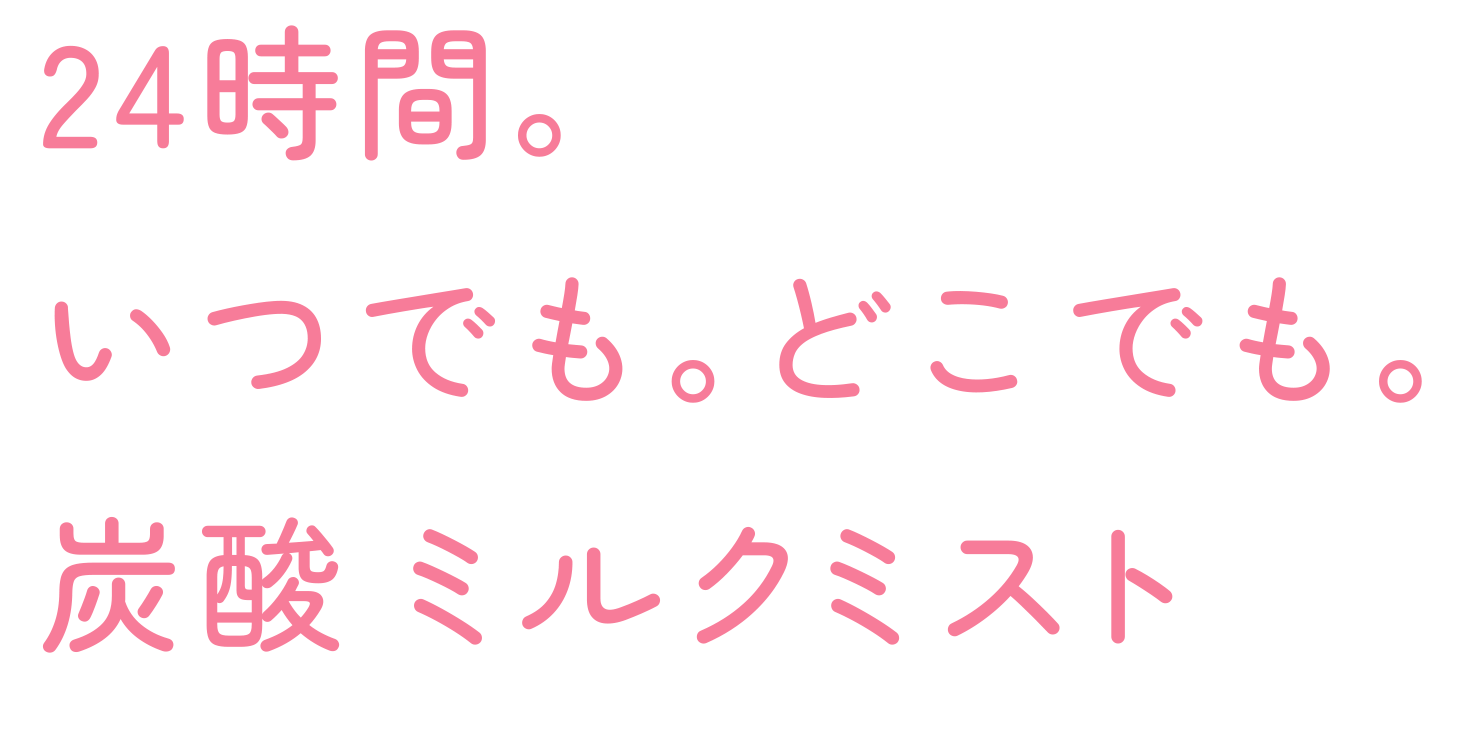 24時間。いつでも。どこでも。炭酸ミルクミスト