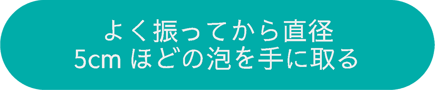 よく振ってから直径5cmほどの泡を手に取る